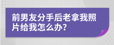 前男友分手后老拿我照片給我怎么辦？