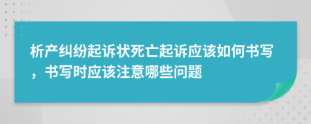 析產(chǎn)糾紛起訴狀死亡起訴應(yīng)該如何書寫，書寫時(shí)應(yīng)該注意哪些問(wèn)題