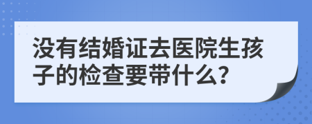沒有結(jié)婚證去醫(yī)院生孩子的檢查要帶什么？