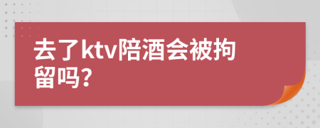 去了ktv陪酒會被拘留嗎？