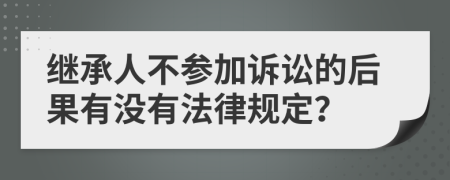 繼承人不參加訴訟的后果有沒有法律規(guī)定？
