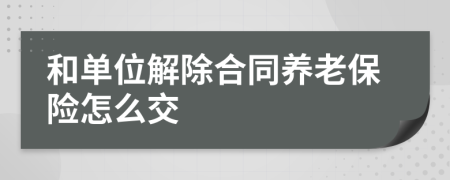 和單位解除合同養(yǎng)老保險怎么交