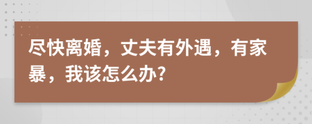盡快離婚，丈夫有外遇，有家暴，我該怎么辦?