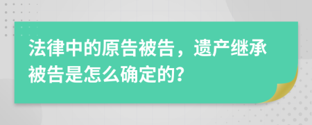 法律中的原告被告，遺產(chǎn)繼承被告是怎么確定的？