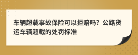 車(chē)輛超載事故保險(xiǎn)可以拒賠嗎？公路貨運(yùn)車(chē)輛超載的處罰標(biāo)準(zhǔn)