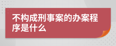 不構(gòu)成刑事案的辦案程序是什么