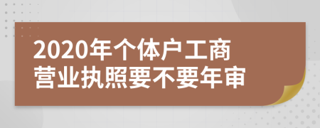 2020年個(gè)體戶工商營(yíng)業(yè)執(zhí)照要不要年審