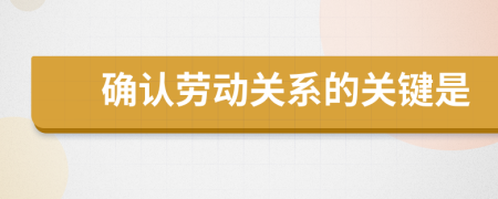 確認(rèn)勞動(dòng)關(guān)系的關(guān)鍵是
