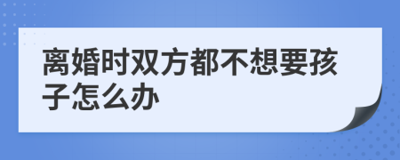 離婚時(shí)雙方都不想要孩子怎么辦