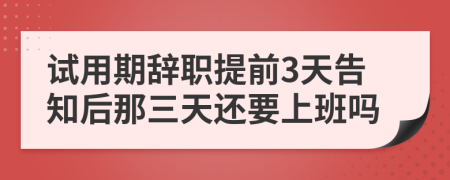 試用期辭職提前3天告知后那三天還要上班嗎