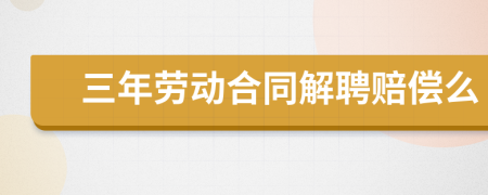 三年勞動合同解聘賠償么