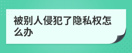 被別人侵犯了隱私權(quán)怎么辦