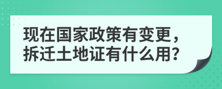現(xiàn)在國家政策有變更，拆遷土地證有什么用？