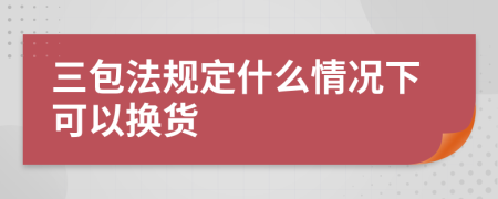 三包法規(guī)定什么情況下可以換貨