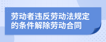 勞動者違反勞動法規(guī)定的條件解除勞動合同