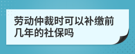 勞動(dòng)仲裁時(shí)可以補(bǔ)繳前幾年的社保嗎