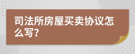 司法所房屋買賣協(xié)議怎么寫？
