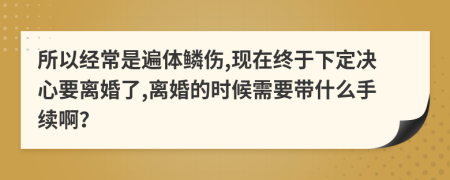所以經(jīng)常是遍體鱗傷,現(xiàn)在終于下定決心要離婚了,離婚的時(shí)候需要帶什么手續(xù)??？