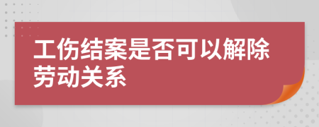 工傷結(jié)案是否可以解除勞動關系