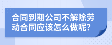 合同到期公司不解除勞動合同應(yīng)該怎么做呢？