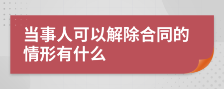 當(dāng)事人可以解除合同的情形有什么