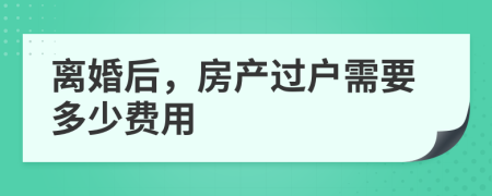 離婚后，房產(chǎn)過戶需要多少費(fèi)用