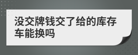 沒交牌錢交了給的庫存車能換嗎