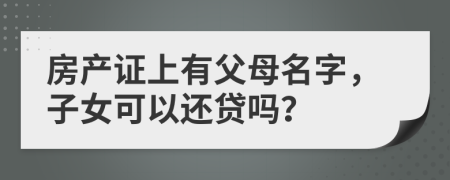 房產證上有父母名字，子女可以還貸嗎？