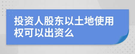 投資人股東以土地使用權可以出資么