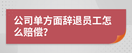公司單方面辭退員工怎么賠償？