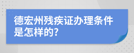 德宏州殘疾證辦理?xiàng)l件是怎樣的?