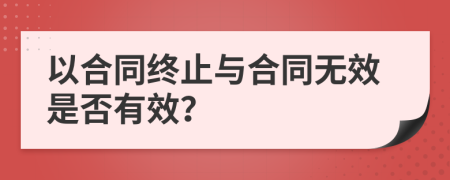 以合同終止與合同無效是否有效？