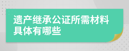 遺產(chǎn)繼承公證所需材料具體有哪些