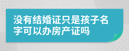 沒(méi)有結(jié)婚證只是孩子名字可以辦房產(chǎn)證嗎