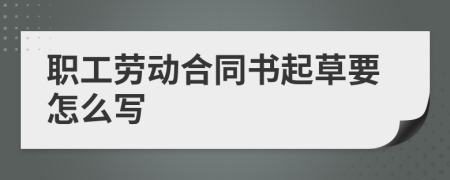 職工勞動合同書起草要怎么寫