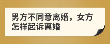 男方不同意離婚，女方怎樣起訴離婚