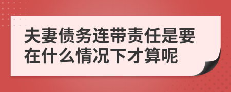 夫妻債務(wù)連帶責(zé)任是要在什么情況下才算呢