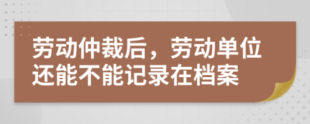 勞動仲裁后，勞動單位還能不能記錄在檔案