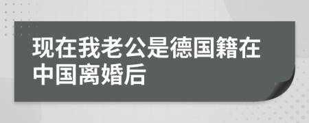 現(xiàn)在我老公是德國籍在中國離婚后