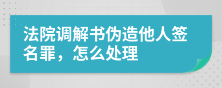 法院調(diào)解書偽造他人簽名罪，怎么處理