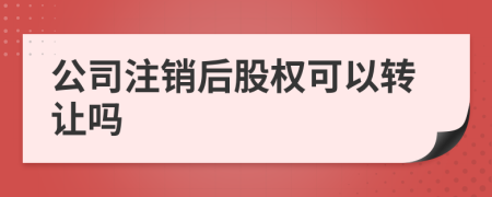 公司注銷后股權(quán)可以轉(zhuǎn)讓嗎