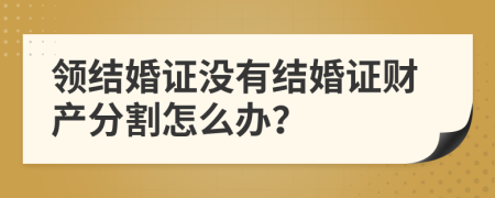 領結(jié)婚證沒有結(jié)婚證財產(chǎn)分割怎么辦？
