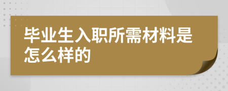 畢業(yè)生入職所需材料是怎么樣的