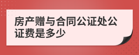 房產(chǎn)贈(zèng)與合同公證處公證費(fèi)是多少