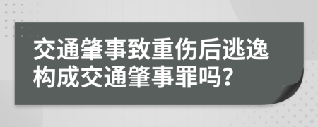 交通肇事致重傷后逃逸構(gòu)成交通肇事罪嗎？