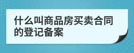 什么叫商品房買賣合同的登記備案