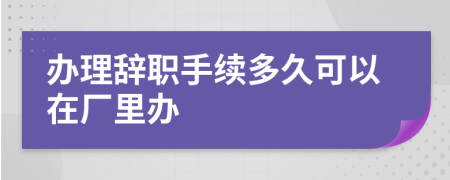 辦理辭職手續(xù)多久可以在廠里辦