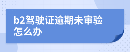 b2駕駛證逾期未審驗(yàn)怎么辦