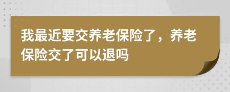 我最近要交養(yǎng)老保險(xiǎn)了，養(yǎng)老保險(xiǎn)交了可以退嗎