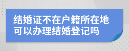 結(jié)婚證不在戶籍所在地可以辦理結(jié)婚登記嗎